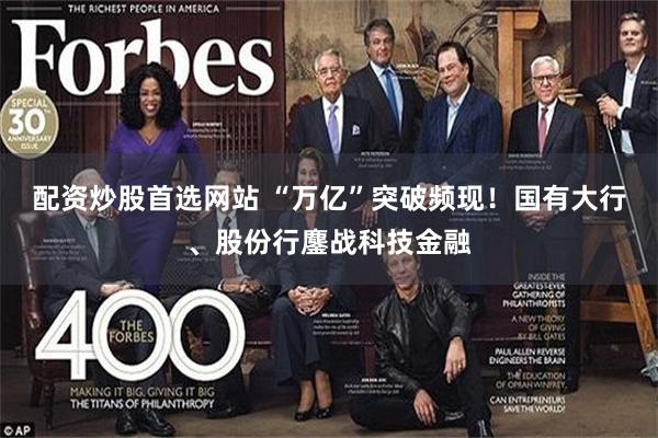 配资炒股首选网站 “万亿”突破频现！国有大行、股份行鏖战科技金融