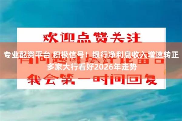 专业配资平台 积极信号！银行净利息收入增速转正 多家大行看好2026年走势