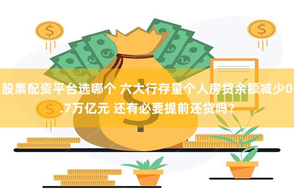 股票配资平台选哪个 六大行存量个人房贷余额减少0.7万亿元 还有必要提前还贷吗？