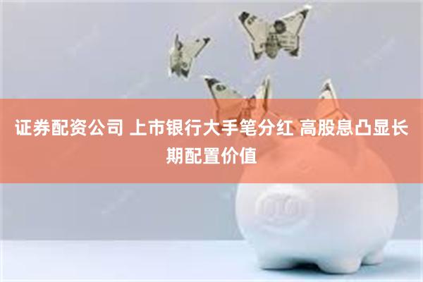 证券配资公司 上市银行大手笔分红 高股息凸显长期配置价值