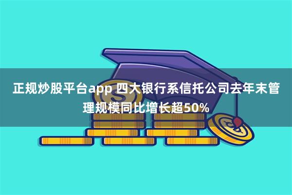 正规炒股平台app 四大银行系信托公司去年末管理规模同比增长超50%