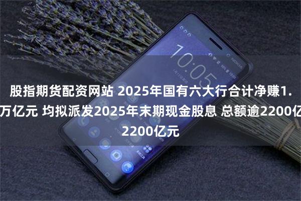 股指期货配资网站 2025年国有六大行合计净赚1.42万亿元 均拟派发2025年末期现金股息 总额逾2200亿元