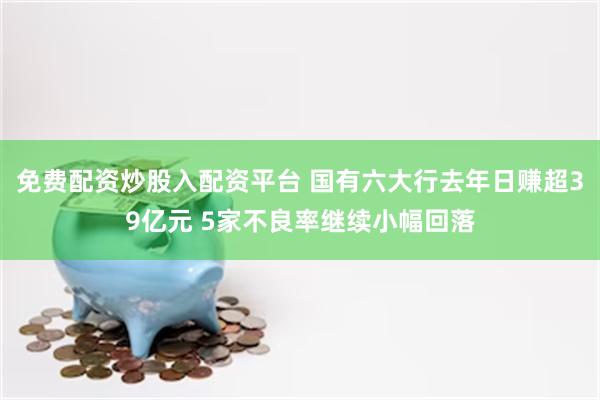 免费配资炒股入配资平台 国有六大行去年日赚超39亿元 5家不良率继续小幅回落