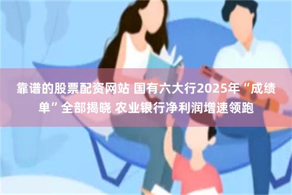 靠谱的股票配资网站 国有六大行2025年“成绩单”全部揭晓 农业银行净利润增速领跑