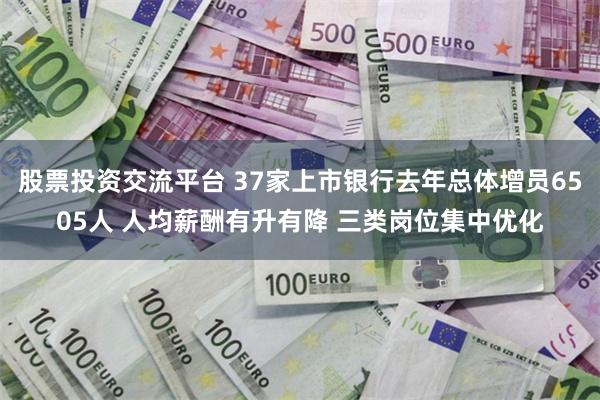 股票投资交流平台 37家上市银行去年总体增员6505人 人均薪酬有升有降 三类岗位集中优化