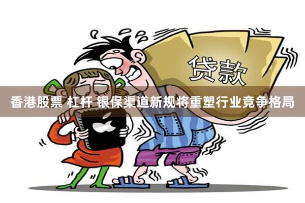 香港股票 杠杆 银保渠道新规将重塑行业竞争格局
