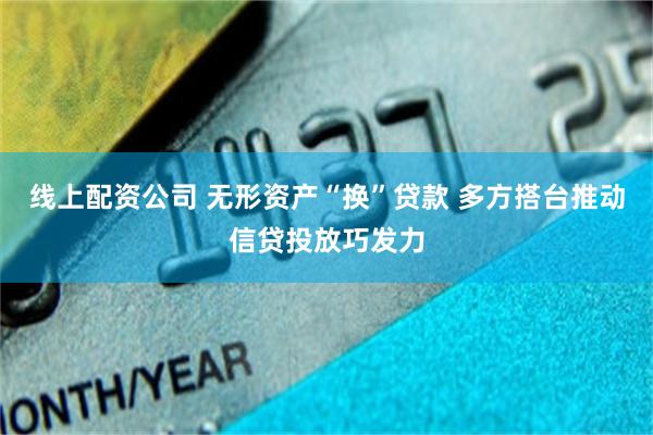 线上配资公司 无形资产“换”贷款 多方搭台推动信贷投放巧发力