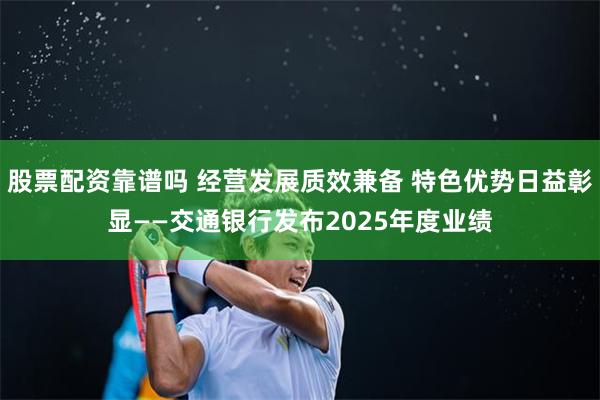 股票配资靠谱吗 经营发展质效兼备 特色优势日益彰显——交通银行发布2025年度业绩