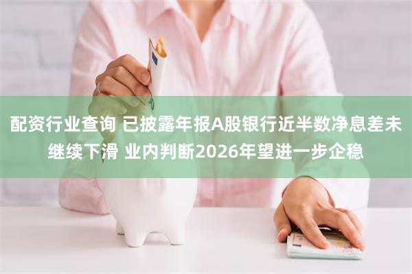 配资行业查询 已披露年报A股银行近半数净息差未继续下滑 业内判断2026年望进一步企稳