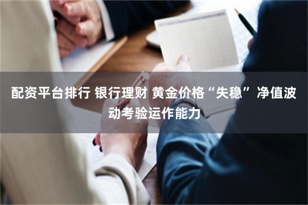 配资平台排行 银行理财 黄金价格“失稳” 净值波动考验运作能力