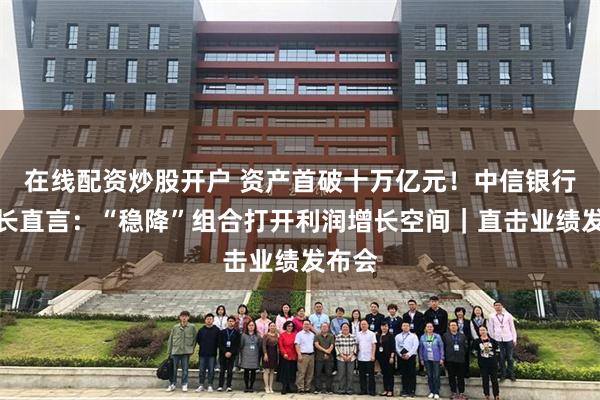 在线配资炒股开户 资产首破十万亿元！中信银行董事长直言：“稳降”组合打开利润增长空间｜直击业绩发布会