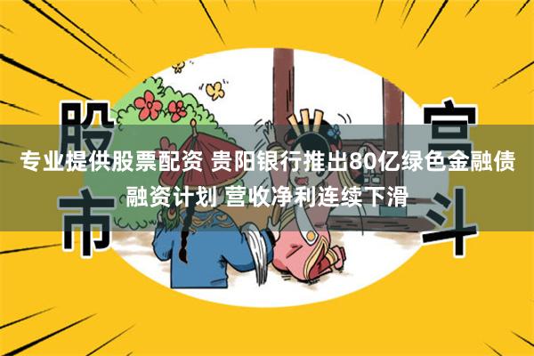 专业提供股票配资 贵阳银行推出80亿绿色金融债融资计划 营收净利连续下滑