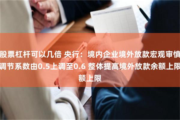 股票杠杆可以几倍 央行：境内企业境外放款宏观审慎调节系数由0.5上调至0.6 整体提高境外放款余额上限