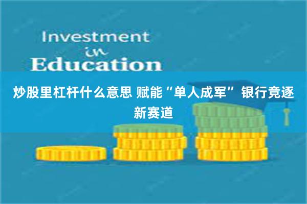 炒股里杠杆什么意思 赋能“单人成军” 银行竞逐新赛道
