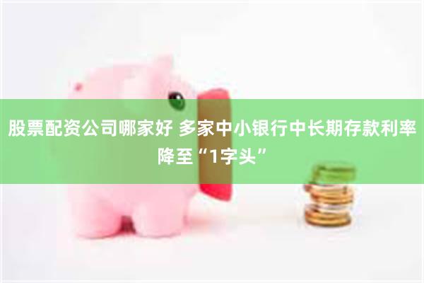 股票配资公司哪家好 多家中小银行中长期存款利率降至“1字头”