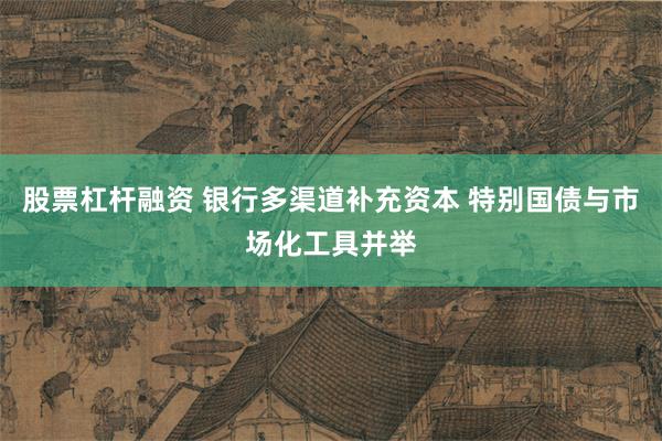 股票杠杆融资 银行多渠道补充资本 特别国债与市场化工具并举