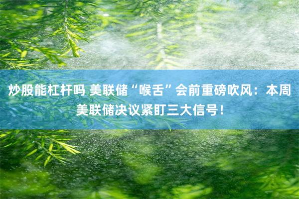 炒股能杠杆吗 美联储“喉舌”会前重磅吹风：本周美联储决议紧盯三大信号！