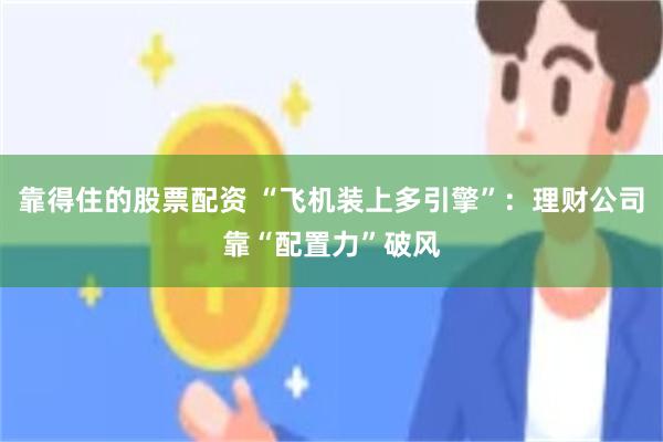 靠得住的股票配资 “飞机装上多引擎”：理财公司靠“配置力”破风