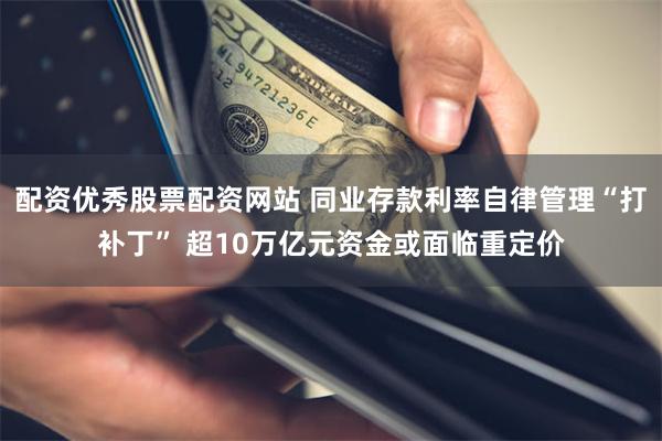 配资优秀股票配资网站 同业存款利率自律管理“打补丁” 超10万亿元资金或面临重定价