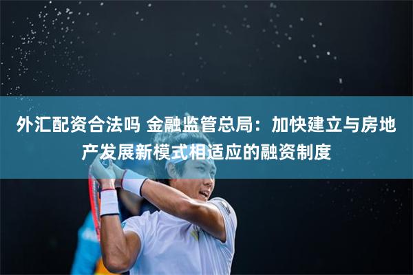 外汇配资合法吗 金融监管总局：加快建立与房地产发展新模式相适应的融资制度