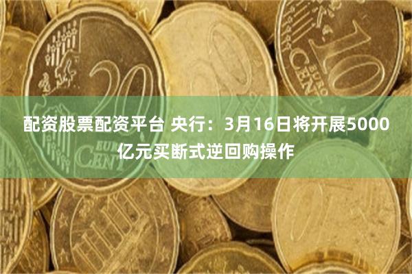 配资股票配资平台 央行：3月16日将开展5000亿元买断式逆回购操作