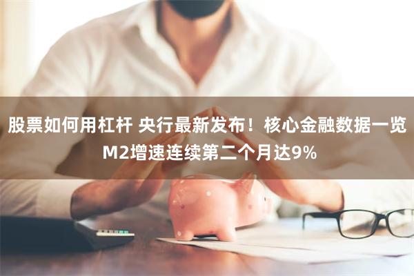 股票如何用杠杆 央行最新发布！核心金融数据一览 M2增速连续第二个月达9%