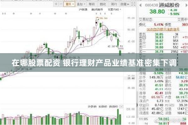 在哪股票配资 银行理财产品业绩基准密集下调