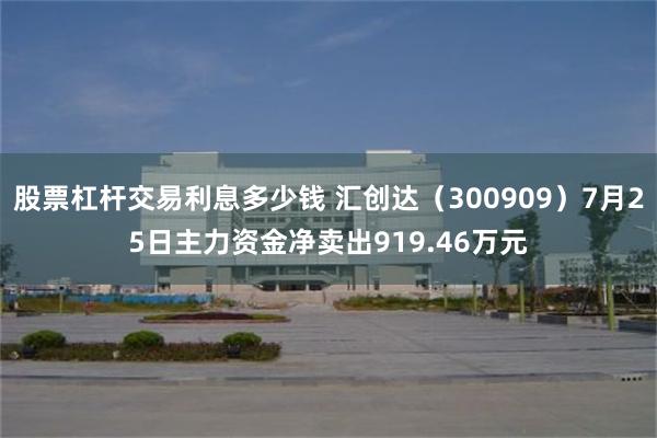 股票杠杆交易利息多少钱 汇创达（300909）7月25日主力资金净卖出919.46万元