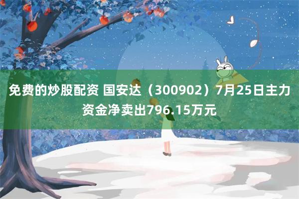 免费的炒股配资 国安达（300902）7月25日主力资金净卖出796.15万元