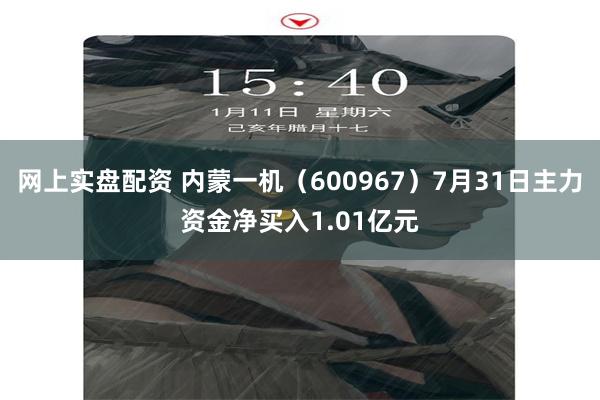 网上实盘配资 内蒙一机（600967）7月31日主力资金净买入1.01亿元