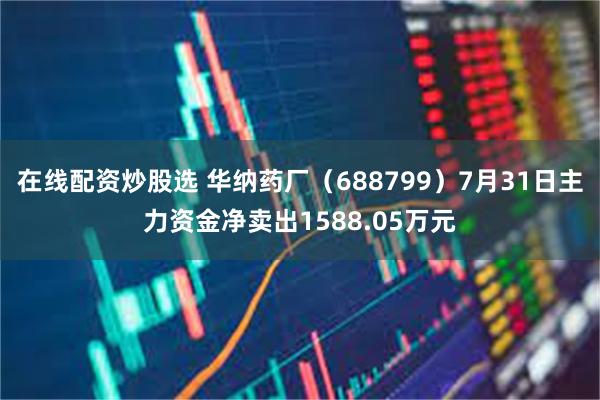 在线配资炒股选 华纳药厂（688799）7月31日主力资金净卖出1588.05万元