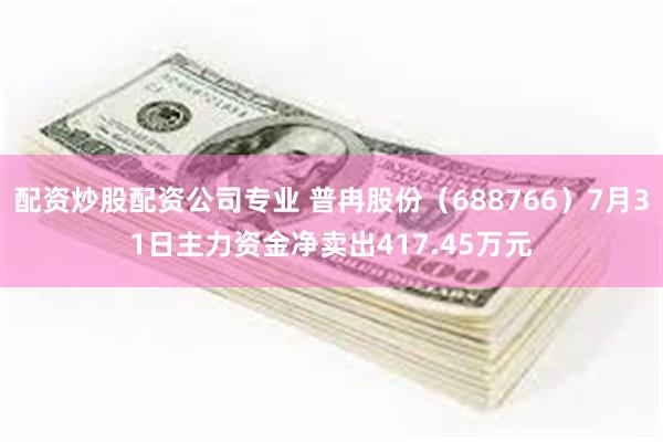配资炒股配资公司专业 普冉股份（688766）7月31日主力资金净卖出417.45万元