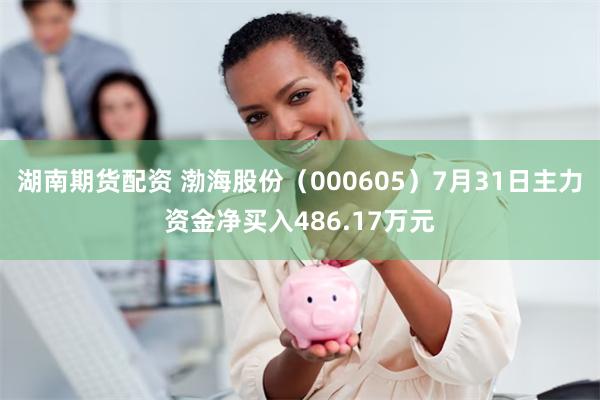 湖南期货配资 渤海股份（000605）7月31日主力资金净买入486.17万元