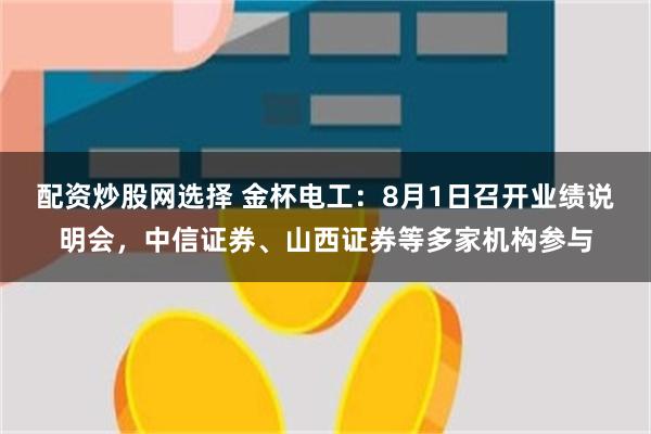 配资炒股网选择 金杯电工:8月1日召开业绩说明会,中信证券、山西证券等多家机构参与