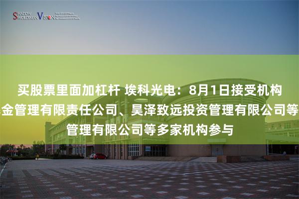 买股票里面加杠杆 埃科光电：8月1日接受机构调研，华西基金管理有限责任公司、昊泽致远投资管理有限公司等多家机构参与