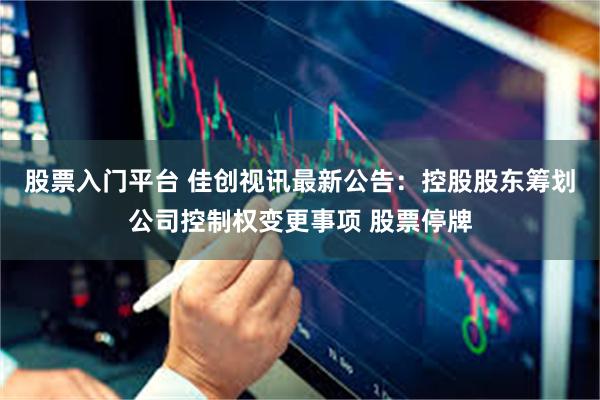 股票入门平台 佳创视讯最新公告:控股股东筹划公司控制权变更事项 股票停牌