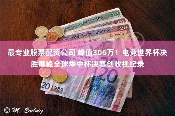 最专业股票配资公司 峰值306万！电竞世界杯决胜巅峰全球季中杯决赛创收视纪录