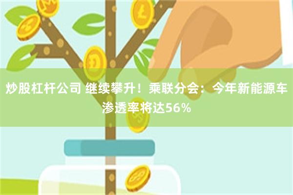 炒股杠杆公司 继续攀升！乘联分会：今年新能源车渗透率将达56%