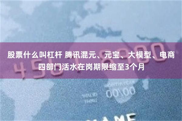 股票什么叫杠杆 腾讯混元、元宝、大模型、电商四部门活水在岗期限缩至3个月