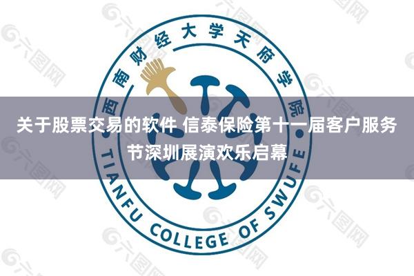 关于股票交易的软件 信泰保险第十一届客户服务节深圳展演欢乐启幕