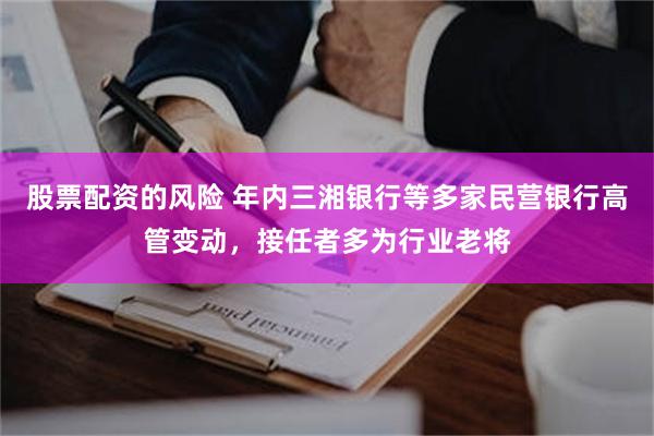 股票配资的风险 年内三湘银行等多家民营银行高管变动，接任者多为行业老将