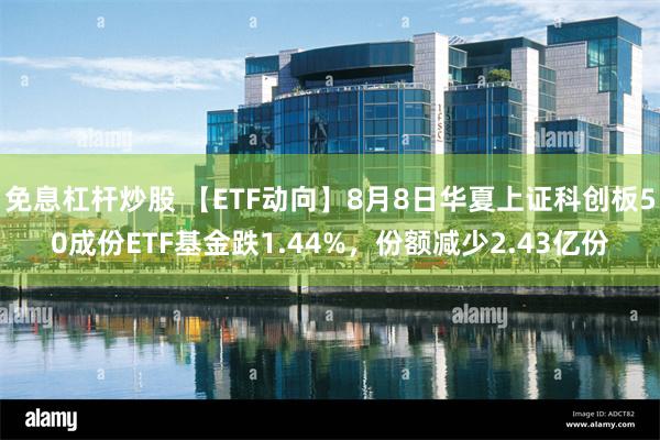 免息杠杆炒股 【ETF动向】8月8日华夏上证科创板50成份ETF基金跌1.44%，份额减少2.43亿份