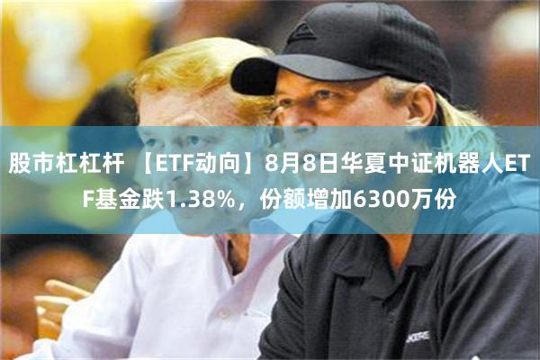 股市杠杠杆 【ETF动向】8月8日华夏中证机器人ETF基金跌1.38%,份额增加6300万份