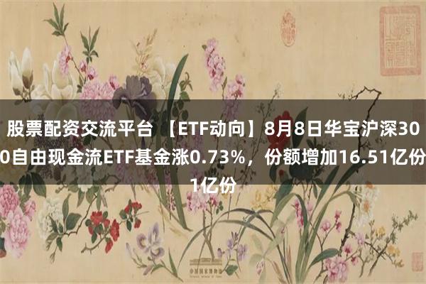 股票配资交流平台 【ETF动向】8月8日华宝沪深300自由现金流ETF基金涨0.73%，份额增加16.51亿份