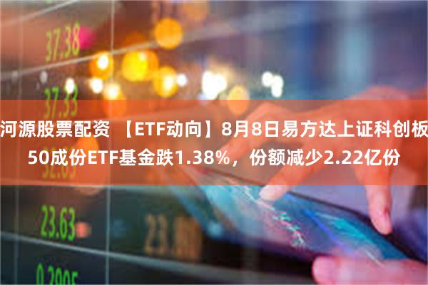 河源股票配资 【ETF动向】8月8日易方达上证科创板50成份ETF基金跌1.38%,份额减少2.22亿份