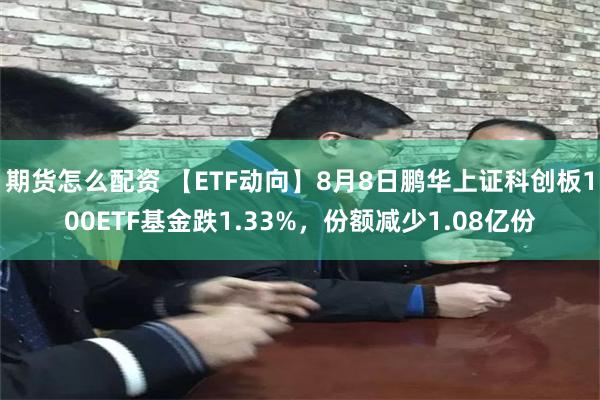 期货怎么配资 【ETF动向】8月8日鹏华上证科创板100ETF基金跌1.33%，份额减少1.08亿份