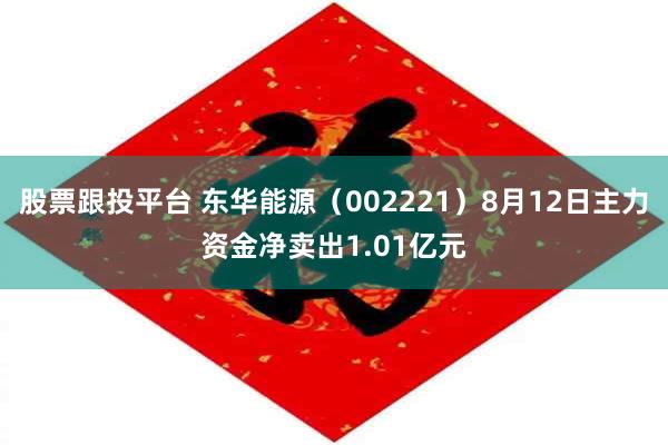 股票跟投平台 东华能源（002221）8月12日主力资金净卖出1.01亿元