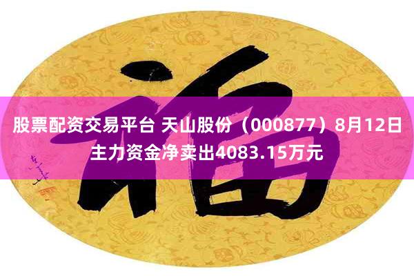 股票配资交易平台 天山股份（000877）8月12日主力资金净卖出4083.15万元