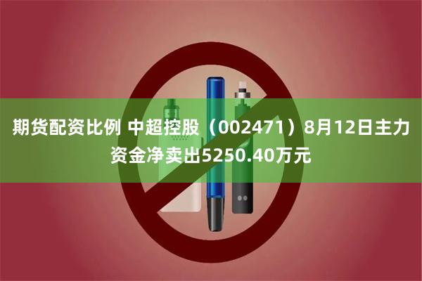 期货配资比例 中超控股（002471）8月12日主力资金净卖出5250.40万元