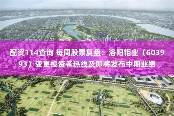 配资114查询 每周股票复盘：洛阳钼业（603993）变更投资者热线及即将发布中期业绩